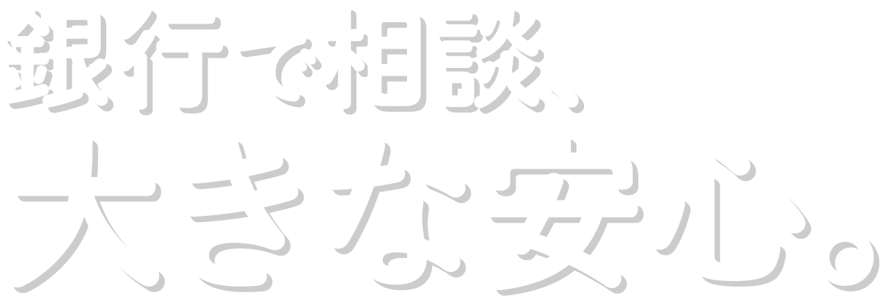 銀行で相談、大きな安心。