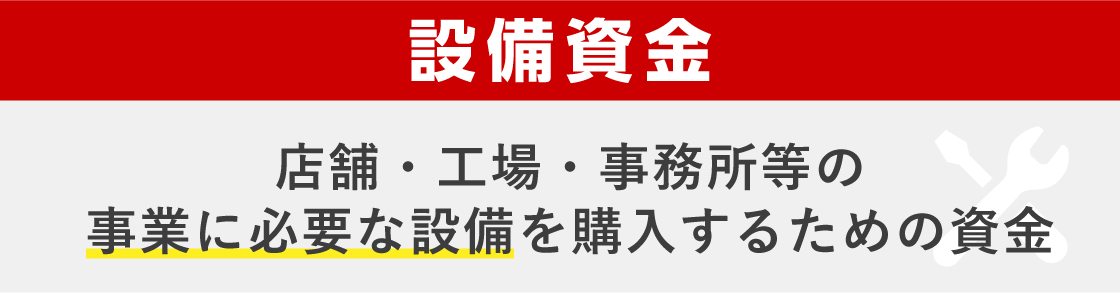 設備資金 店舗・工場・事務所等の事業に必要な設備を購入するための資金