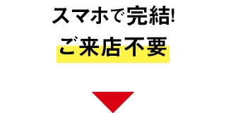 スマホで完結！ご来店不要