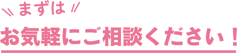 まずはお気軽にご相談ください！