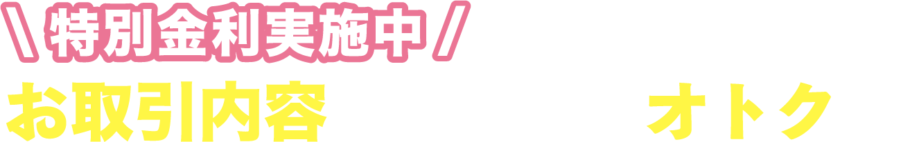 特別金利実施中 お取引内容に応じて金利がオトクに！