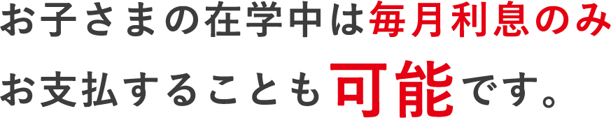 お子さまの在学中は毎月利息のみお支払することも可能です。