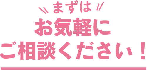 まずはお気軽にご相談ください！