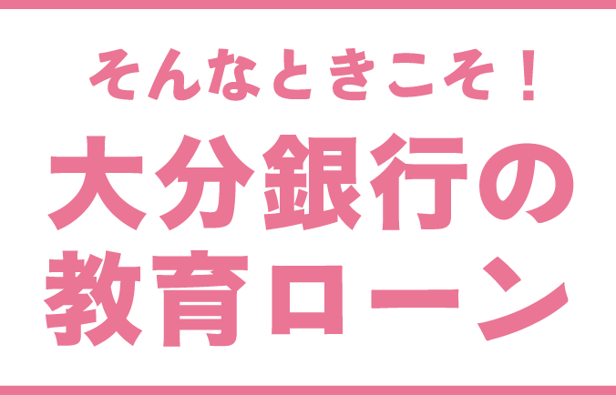 そんなときこそ！大分銀行の教育ローン