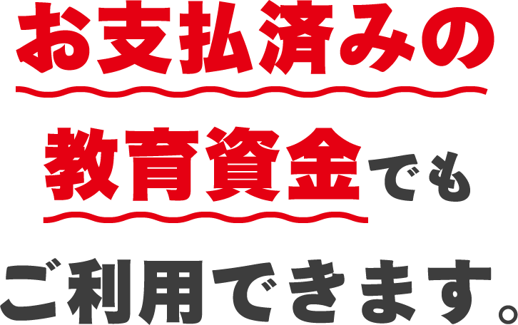 お支払済みの教育資金でもご利用できます。
