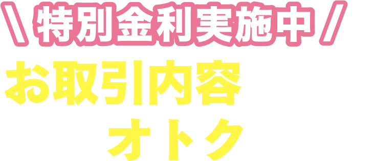 特別金利実施中 お取引内容に応じて金利がオトクに！