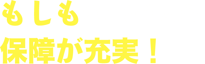 もしものときも安心。保障が充実！