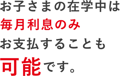 お子さまの在学中は毎月利息のみお支払することも可能です。