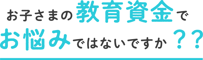 お子さまの教育資金でお悩みではないですか？?