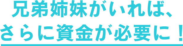 兄弟姉妹がいれば、さらに資金が必要に！